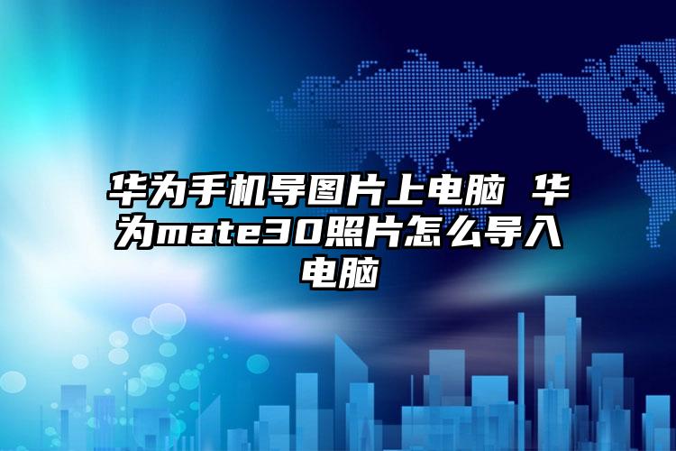 华为手机导图片上电脑 华为mate30照片怎么导入电脑