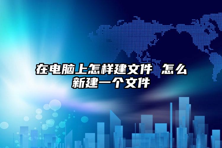 在电脑上怎样建文件 怎么新建一个文件