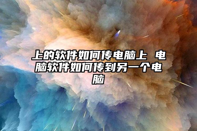 上的软件如何传电脑上 电脑软件如何传到另一个电脑