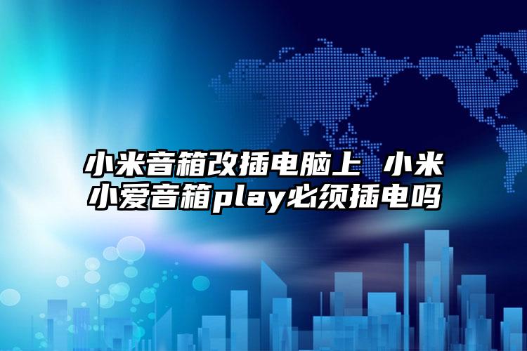 小米音箱改插电脑上 小米小爱音箱play必须插电吗