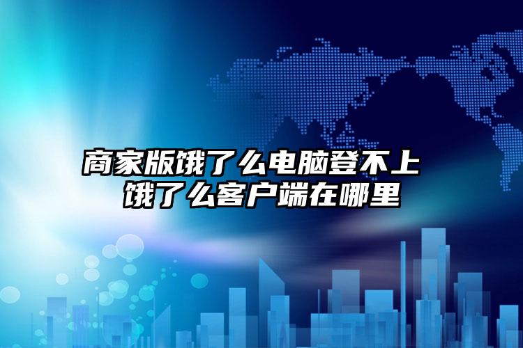 商家版饿了么电脑登不上 饿了么客户端在哪里