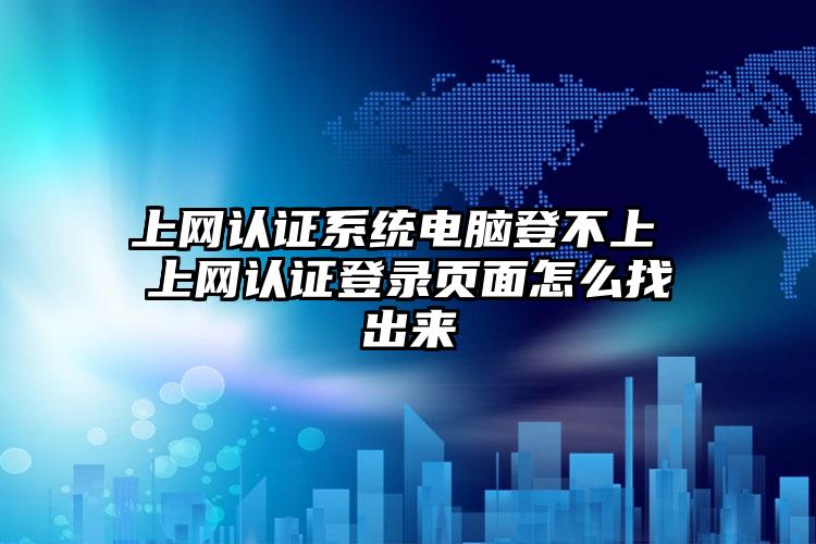 上网认证系统电脑登不上 上网认证登录页面怎么找出来