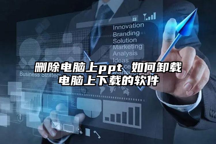 删除电脑上ppt 如何卸载电脑上下载的软件