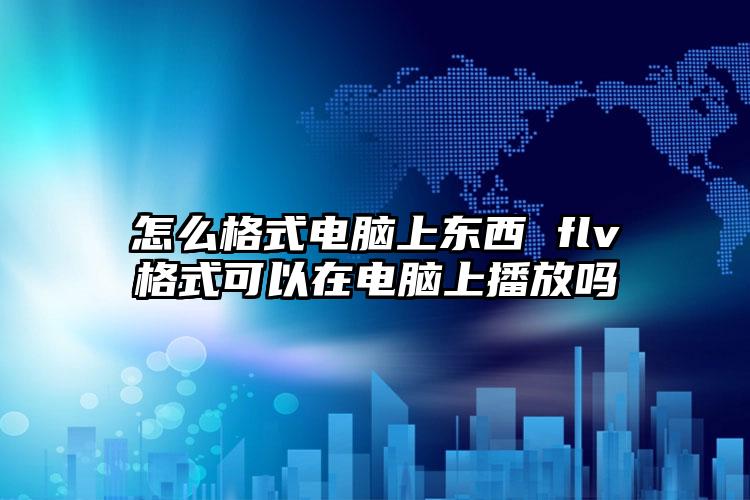 怎么格式电脑上东西 flv格式可以在电脑上播放吗