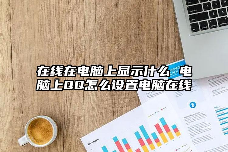 在线在电脑上显示什么 电脑上QQ怎么设置电脑在线