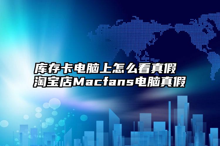 库存卡电脑上怎么看真假 淘宝店Macfans电脑真假