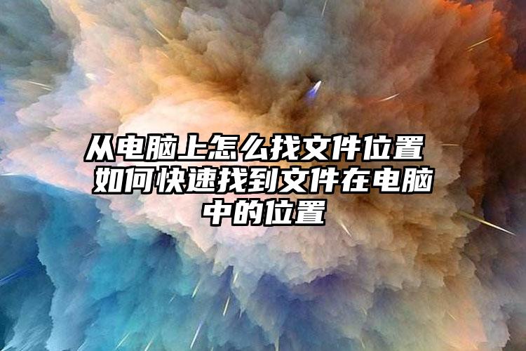 从电脑上怎么找文件位置 如何快速找到文件在电脑中的位置