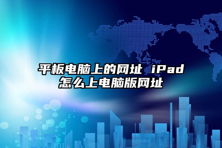 平板电脑上的网址 iPad怎么上电脑版网址