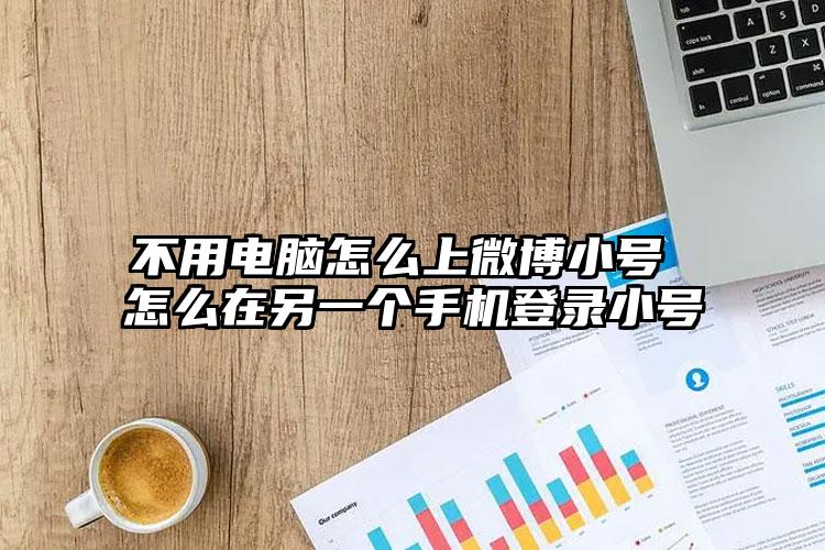 不用电脑怎么上微博小号 怎么在另一个手机登录小号