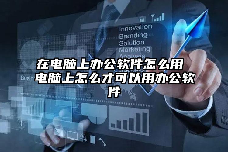 在电脑上办公软件怎么用 电脑上怎么才可以用办公软件