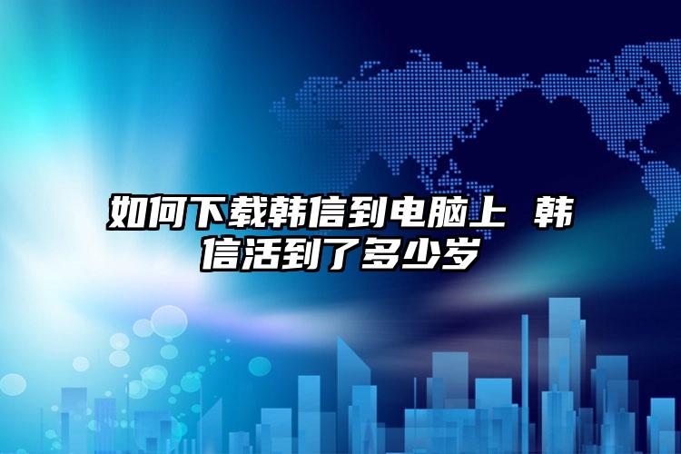 如何下载韩信到电脑上 韩信活到了多少岁