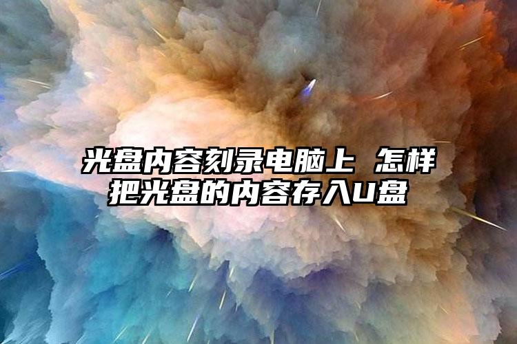 光盘内容刻录电脑上 怎样把光盘的内容存入U盘