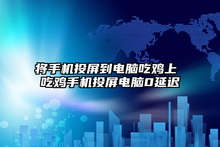 将手机投屏到电脑吃鸡上 吃鸡手机投屏电脑0延迟