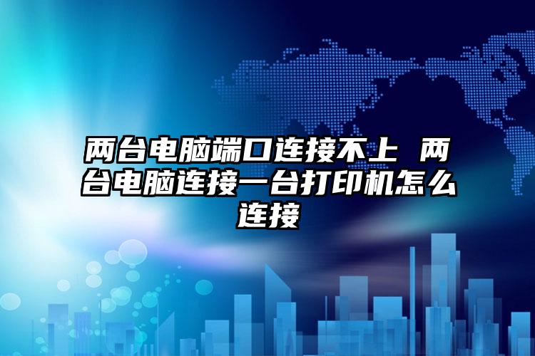 两台电脑端口连接不上 两台电脑连接一台打印机怎么连接