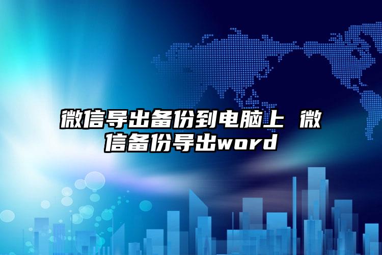 微信导出备份到电脑上 微信备份导出word