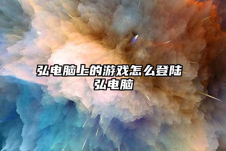 弘电脑上的游戏怎么登陆 弘电脑