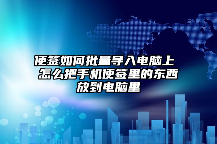 便签如何批量导入电脑上 怎么把手机便签里的东西放到电脑里