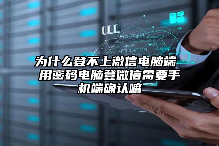 为什么登不上微信电脑端 用密码电脑登微信需要手机端确认嘛