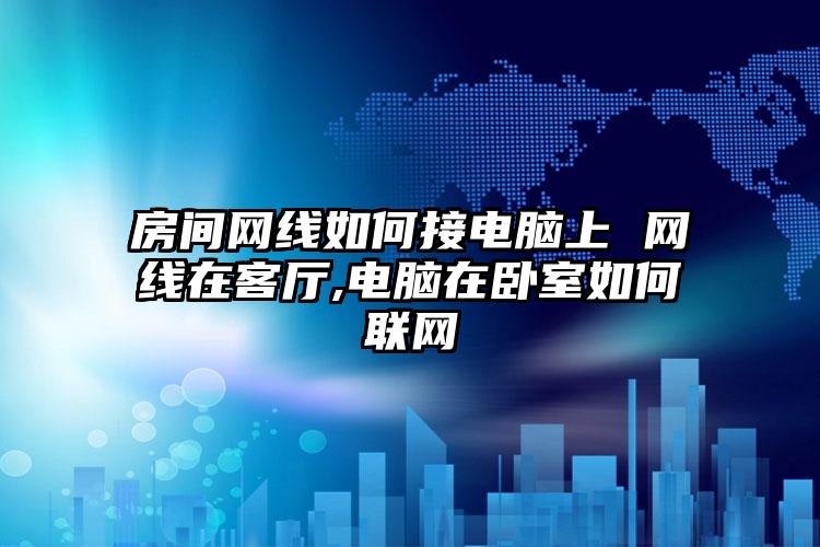 房间网线如何接电脑上 网线在客厅,电脑在卧室如何联网