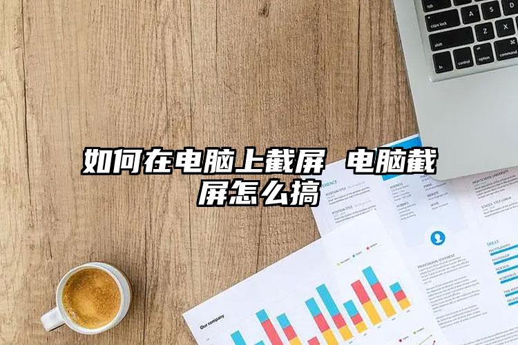 如何在电脑上截屏 电脑截屏怎么搞