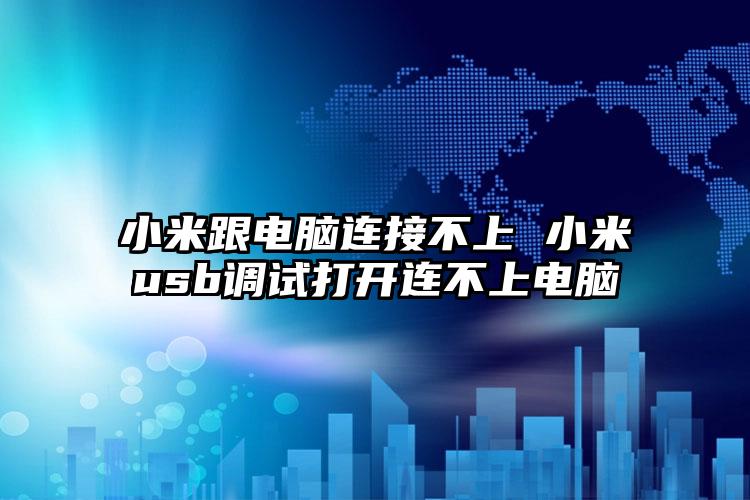 小米跟电脑连接不上 小米usb调试打开连不上电脑