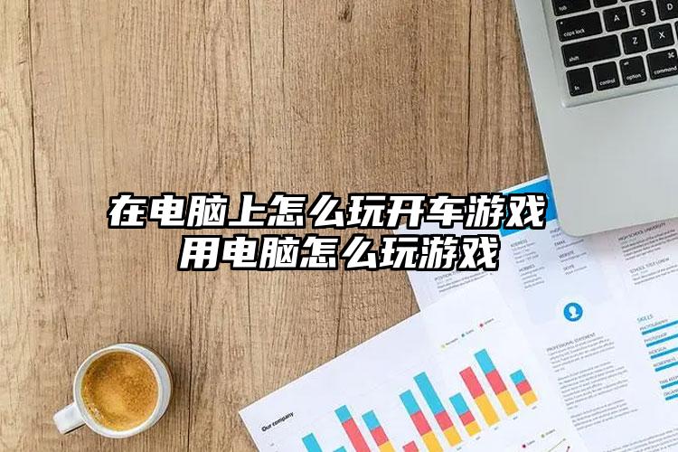 在电脑上怎么玩开车游戏 用电脑怎么玩游戏