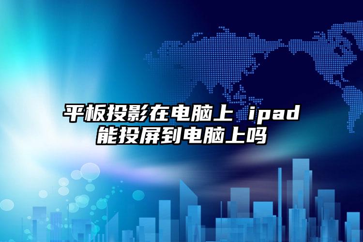 平板投影在电脑上 ipad能投屏到电脑上吗