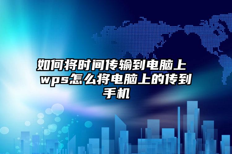 如何将时间传输到电脑上 wps怎么将电脑上的传到手机