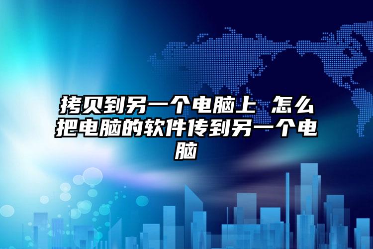 拷贝到另一个电脑上 怎么把电脑的软件传到另一个电脑