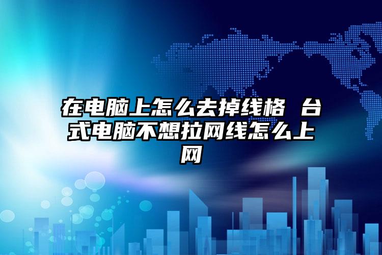 在电脑上怎么去掉线格 台式电脑不想拉网线怎么上网