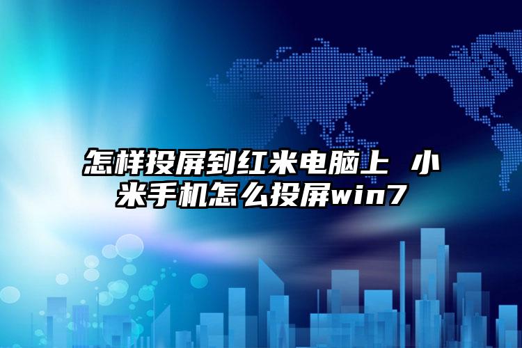 怎样投屏到红米电脑上 小米手机怎么投屏win7