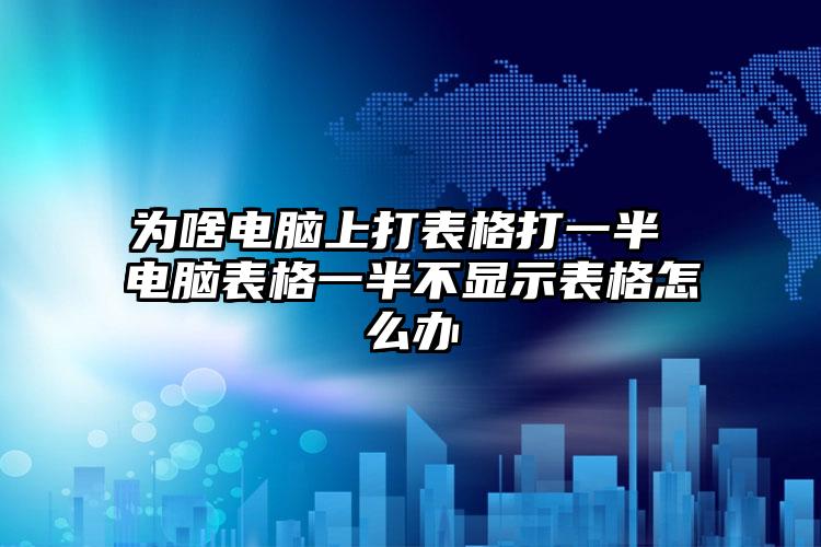 为啥电脑上打表格打一半 电脑表格一半不显示表格怎么办