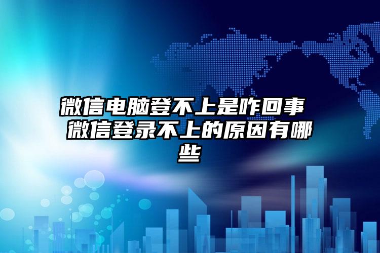 微信电脑登不上是咋回事 微信登录不上的原因有哪些