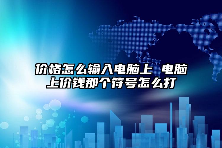 价格怎么输入电脑上 电脑上价钱那个符号怎么打