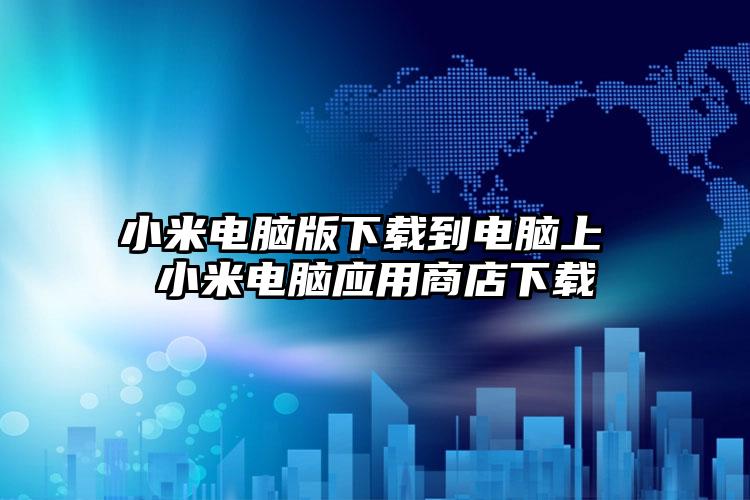 小米电脑版下载到电脑上 小米电脑应用商店下载