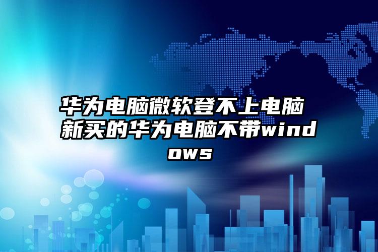 华为电脑微软登不上电脑 新买的华为电脑不带windows