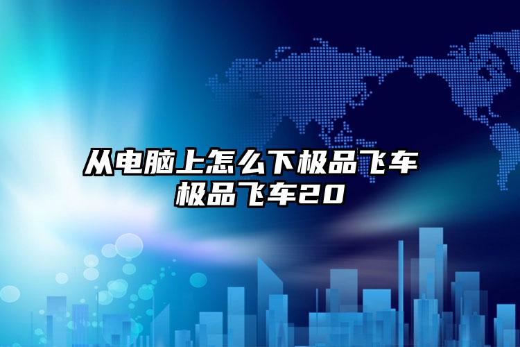 从电脑上怎么下极品飞车 极品飞车20