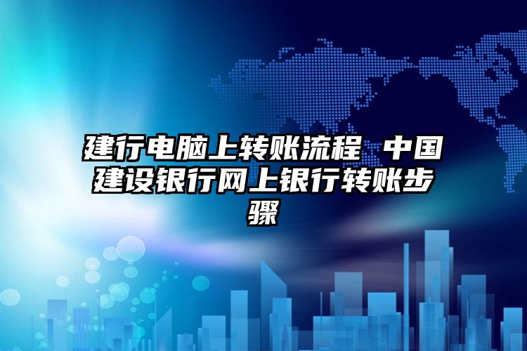 建行电脑上转账流程 中国建设银行网上银行转账步骤