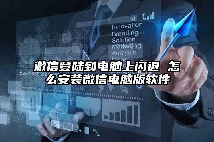 微信登陆到电脑上闪退 怎么安装微信电脑版软件