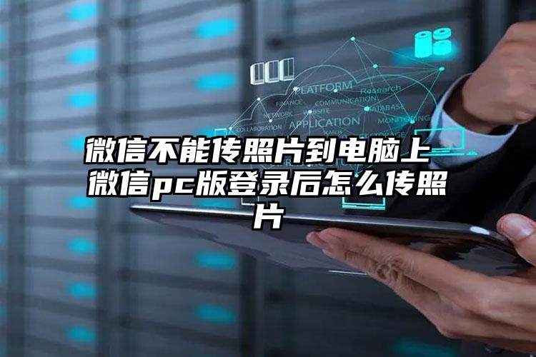 微信不能传照片到电脑上 微信pc版登录后怎么传照片