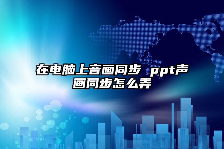 在电脑上音画同步 ppt声画同步怎么弄