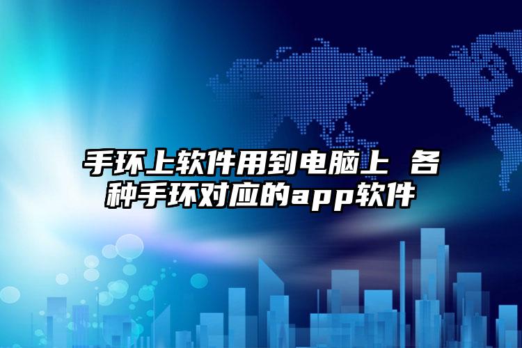 手环上软件用到电脑上 各种手环对应的app软件