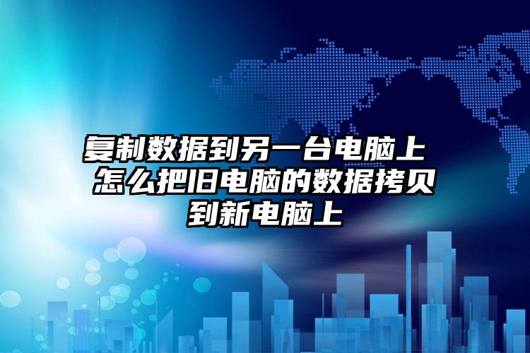 复制数据到另一台电脑上 怎么把旧电脑的数据拷贝到新电脑上