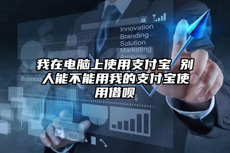 我在电脑上使用支付宝 别人能不能用我的支付宝使用借呗