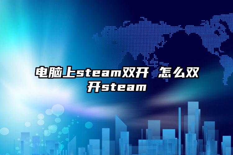 电脑上steam双开 怎么双开steam