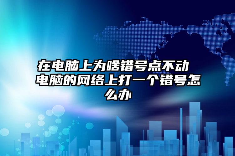 在电脑上为啥错号点不动 电脑的网络上打一个错号怎么办