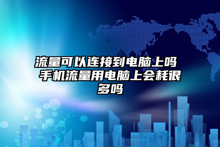 流量可以连接到电脑上吗 手机流量用电脑上会耗很多吗