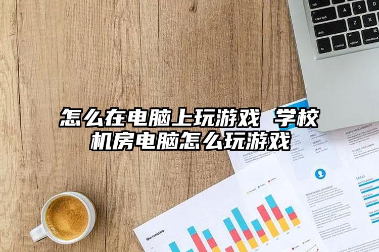 怎么在电脑上玩游戏 学校机房电脑怎么玩游戏