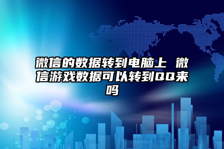 微信的数据转到电脑上 微信游戏数据可以转到QQ来吗