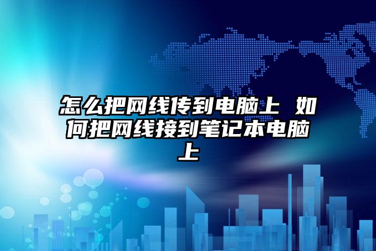 怎么把网线传到电脑上 如何把网线接到笔记本电脑上